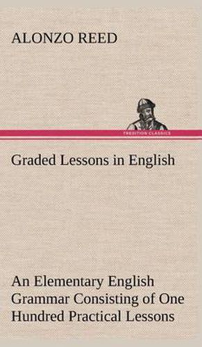 Cover image for Graded Lessons in English An Elementary English Grammar Consisting of One Hundred Practical Lessons, Carefully Graded and Adapted to the Class-Room