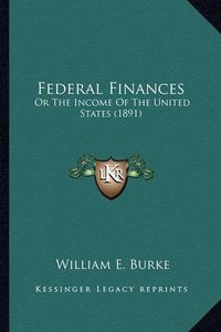 Cover image for Federal Finances: Or the Income of the United States (1891)