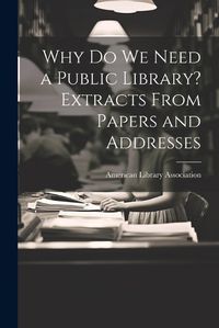 Cover image for Why Do We Need a Public Library? Extracts From Papers and Addresses