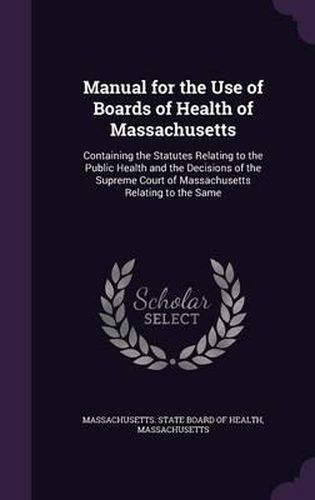 Cover image for Manual for the Use of Boards of Health of Massachusetts: Containing the Statutes Relating to the Public Health and the Decisions of the Supreme Court of Massachusetts Relating to the Same