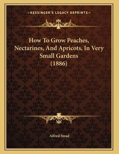 Cover image for How to Grow Peaches, Nectarines, and Apricots, in Very Small Gardens (1886)