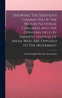 Cover image for Showing The Seditious Character Of The Indian National Congress And The Opinions Held By Eminent Natives Of India Who Are Opposed To The Movement