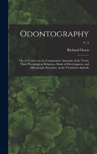 Odontography; or, A Treatise on the Comparative Anatomy of the Teeth; Their Physiological Relations, Mode of Development, and Microscopic Structure, in the Vertebrate Animals; v. 2