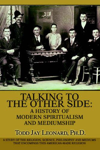 Talking to the Other Side: A History of Modern Spiritualism and Mediumship:A Study of the Religion, Science, Philosophy and Mediums That Encompass This American-Made Religion