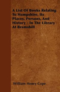 Cover image for A List Of Books Relating To Hampshire, Its Places, Persons, And History - In The Library At Bramshill