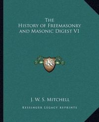 Cover image for The History of Freemasonry and Masonic Digest V1 the History of Freemasonry and Masonic Digest V1