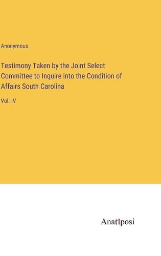 Cover image for Testimony Taken by the Joint Select Committee to Inquire into the Condition of Affairs South Carolina