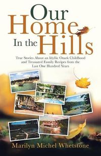 Cover image for Our Home in the Hills: True Stories About an Idyllic Ozark Childhood and Treasured Family Recipes from the Last One Hundred Years