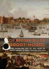 Cover image for Op bezoek bij de Groot-Mogol: Twee hofreizen van de VOC naar de Groot-Mogol in India, 1662 en 1711-1713