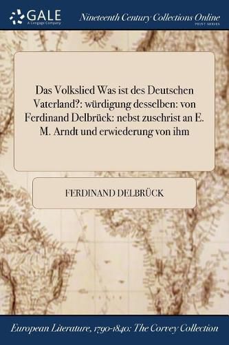 Das Volkslied Was ist des Deutschen Vaterland?: wurdigung desselben: von Ferdinand Delbruck: nebst zuschrist an E. M. Arndt und erwiederung von ihm