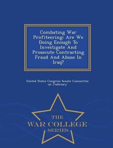 Cover image for Combating War Profiteering: Are We Doing Enough to Investigate and Prosecute Contracting Fraud and Abuse in Iraq? - War College Series