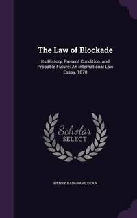 Cover image for The Law of Blockade: Its History, Present Condition, and Probable Future: An International Law Essay, 1870