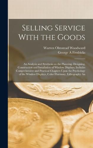 Cover image for Selling Service With the Goods; An Analysis and Synthesis on the Planning, Designing, Construction and Installation of Window Displays. Includes Comprehensive and Practical Chapters Upon the Psychology of the Window Displays, Color Harmony, Lithography An