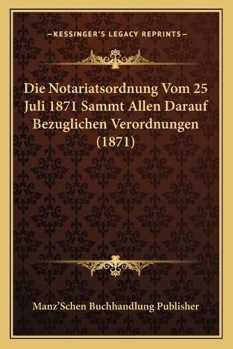 Die Notariatsordnung Vom 25 Juli 1871 Sammt Allen Darauf Bezuglichen Verordnungen (1871)