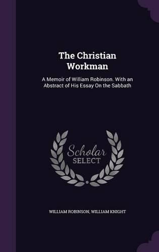 Cover image for The Christian Workman: A Memoir of William Robinson. with an Abstract of His Essay on the Sabbath