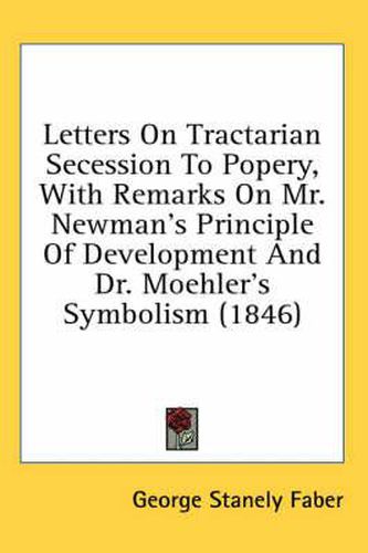 Cover image for Letters on Tractarian Secession to Popery, with Remarks on Mr. Newman's Principle of Development and Dr. Moehler's Symbolism (1846)