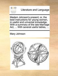 Cover image for Madam Johnson's Present; Or, the Best Instructions for Young Women, in Useful and Universal Knowledge. with a Summary of the Late Marriage ACT, ... with Several Useful Tables, ...