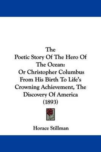 Cover image for The Poetic Story of the Hero of the Ocean: Or Christopher Columbus from His Birth to Life's Crowning Achievement, the Discovery of America (1893)
