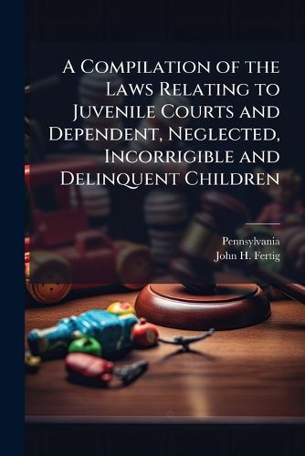 Cover image for A Compilation of the Laws Relating to Juvenile Courts and Dependent, Neglected, Incorrigible and Delinquent Children