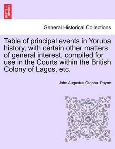 Cover image for Table of Principal Events in Yoruba History, with Certain Other Matters of General Interest, Compiled for Use in the Courts Within the British Colony of Lagos, Etc.