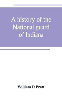 Cover image for A history of the National guard of Indiana, from the beginning of the militia system in 1787 to the present time, including the services of Indiana troops in the war with Spain
