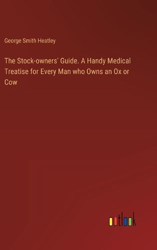 Cover image for The Stock-owners' Guide. A Handy Medical Treatise for Every Man who Owns an Ox or Cow