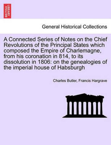 Cover image for A Connected Series of Notes on the Chief Revolutions of the Principal States Which Composed the Empire of Charlemagne, from His Coronation in 814, to Its Dissolution in 1806: On the Genealogies of the Imperial House of Habsburgh