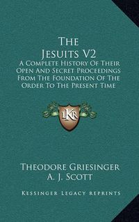 Cover image for The Jesuits V2: A Complete History of Their Open and Secret Proceedings from the Foundation of the Order to the Present Time