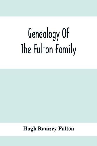 Cover image for Genealogy Of The Fulton Family, Being Descendants Of John Fulton, Born In Scotland 1713, Emigrated To America In 1753, Settled In Nottingham Township, Chester County, Penna., 1762 With A Record Of The Known Descendants Of Hugh Ramsey, Of Nottingham, And Jo