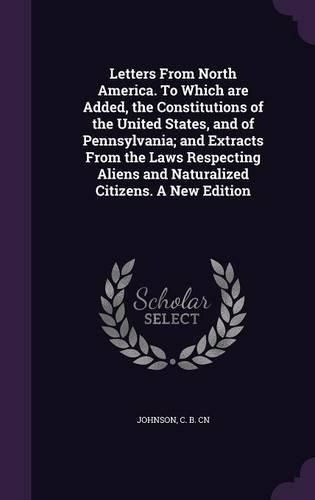 Cover image for Letters from North America. to Which Are Added, the Constitutions of the United States, and of Pennsylvania; And Extracts from the Laws Respecting Aliens and Naturalized Citizens. a New Edition
