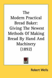 Cover image for The Modern Practical Bread Baker: Giving the Newest Methods of Making Bread by Hand and Machinery (1892)