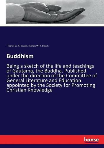 Buddhism: Being a sketch of the life and teachings of Gautama, the Buddha. Published under the direction of the Committee of General Literature and Education appointed by the Society for Promoting Christian Knowledge