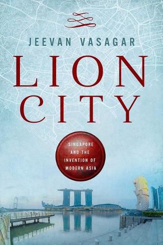 Cover image for Lion City: Singapore and the Invention of Modern Asia