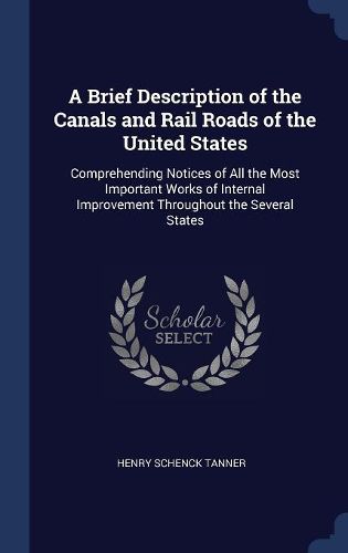 Cover image for A Brief Description of the Canals and Rail Roads of the United States: Comprehending Notices of All the Most Important Works of Internal Improvement Throughout the Several States