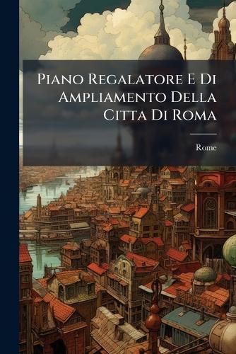Cover image for Piano Regalatore E Di Ampliamento Della Citta Di Roma: Relazione Dellai Commissione ... Dec. 1881