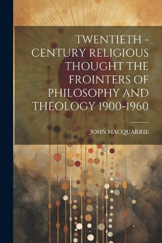 Cover image for Twentieth - Century Religious Thought the Frointers of Philosophy and Theology 1900-1960