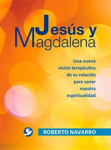 Cover image for Jesus Y Magdalena: Una Nueva Vision Terapeutica de Su Relacion Para Sanar Nuestra Espiritualidad