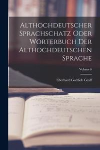 Cover image for Althochdeutscher Sprachschatz Oder Woerterbuch Der Althochdeutschen Sprache; Volume 6