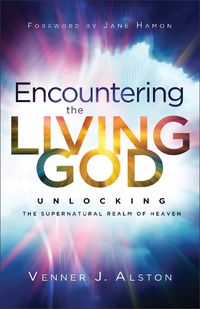 Cover image for Encountering the Living God - Unlocking the Supernatural Realm of Heaven