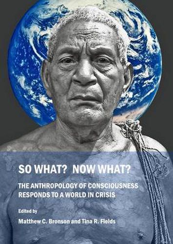 So What?  Now What?  The Anthropology of Consciousness Responds to a World in Crisis