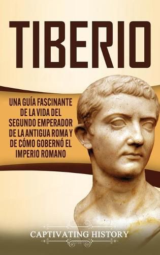 Cover image for Tiberio: Una guia fascinante de la vida del segundo emperador de la antigua Roma y de como goberno el Imperio romano