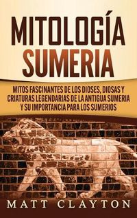 Cover image for Mitologia sumeria: Mitos fascinantes de los dioses, diosas y criaturas legendarias de la antigua Sumeria y su importancia para los sumerios