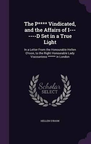 Cover image for The P**** Vindicated, and the Affairs of I-------D Set in a True Light: In a Letter from the Honourable Hellen O'Roon, to the Right Honourable Lady Viscountess ****** in London