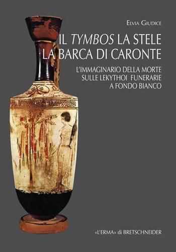 Cover image for Il Tymbos La Stele La Barca Di Caronte: L'Immaginario Della Morte Sulle Lekythoi Funerarie a Fondo Bianco