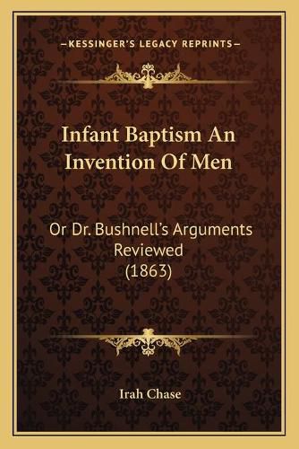 Cover image for Infant Baptism an Invention of Men: Or Dr. Bushnellacentsa -A Centss Arguments Reviewed (1863)