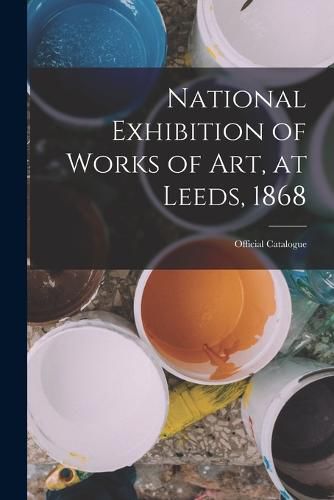 Cover image for National Exhibition of Works of Art, at Leeds, 1868