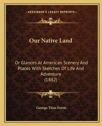 Cover image for Our Native Land: Or Glances at American Scenery and Places with Sketches of Life and Adventure (1882)