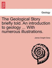 Cover image for The Geological Story Briefly Told. an Introduction to Geology ... with Numerous Illustrations.