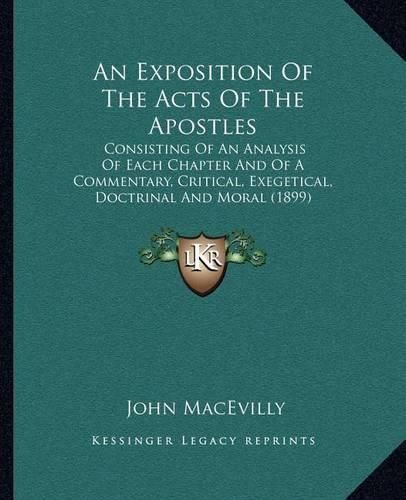 Cover image for An Exposition of the Acts of the Apostles: Consisting of an Analysis of Each Chapter and of a Commentary, Critical, Exegetical, Doctrinal and Moral (1899)