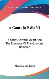 Cover image for A Court in Exile V1: Charles Edward Stuart and the Romance of the Countess Dalbanie